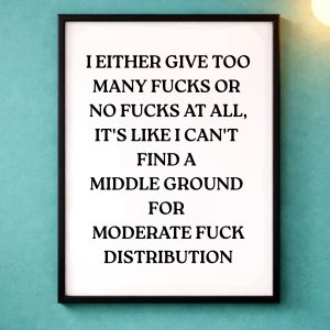 A4 Unframed Print – I either give too many fucks or no fucks at all, it's like I can't find a middle ground for moderate fuck distribution